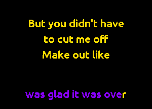 But you didn't have
to cut me off
Make out like

was glad it was over