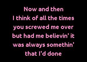 Now and then
I think of all the times
you screwed me over
but had me believin' it
was always somethin'
that I'd done