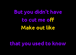 But you didn't have
to cut me off
Make out like

that you used to know