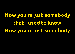 Now you're just somebody
that I used to know

Now you're just somebody