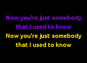 Now you're just somebody
that I used to know

Now you're just somebody
that I used to know