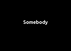 Somebody