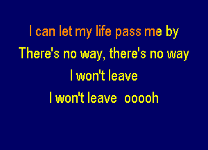 I can let my life pass me by
There's no way, there's no way

I won't leave
I won't leave ooooh