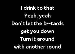 I drink to that
Yeah, yeah
Don't let the b--tards

get you down
Turn it around
with another round