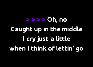 a Ohno
Caught up in the middle

I cry just a little
when I think of lettin' go