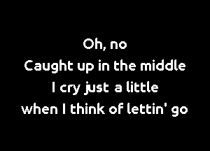 Ohno
Caught up in the middle

I cry just a little
when I think of lettin' go