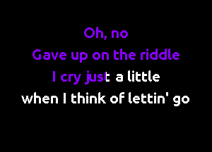 Oh, no
Gave up on the riddle

I cry just a little
when I think of lettin' go