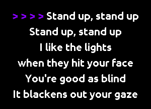 Stand up, stand up
Stand up, stand up
I like the lights
when they hit your face
You're good as blind
It blackens out your gaze