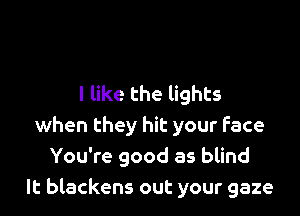 I like the lights

when they hit your Face
You're good as blind
It blackens out your gaze