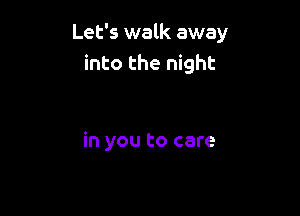 Let's walk away
into the night

in you to care