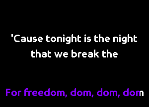 'Cause tonight is the night

that we break the

For freedom, dom, dom, dom