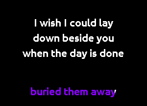 I wish I could lay
down beside you

when the day is done

buried them away