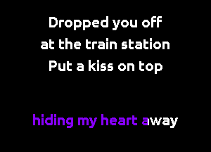 Dropped you off
at the train station
Put a kiss on top

hiding my heart away