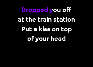 Dropped you off
at the train station
Putakksontop

oFyourhead