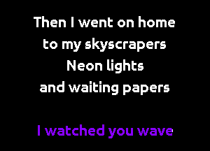 Then I went on home
to my skyscrapers
Neon lights
and waiting papers

I watched you wave l