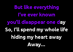 But like everything
I've ever known
you'll disappear one day
So, I'll spend my whole life
hiding my heart away
Away...