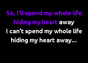 So, I'll spend my whole life
hiding my heart away
I can't spend my whole life
hiding my heart away...