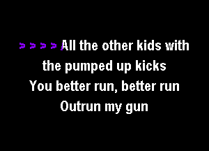 a a a a All the other kids with
the pumped up kicks

You better run, better run
Outrun my gun