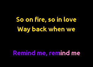So on Fire, so in love
Way back when we

Remind me, remind me