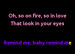 Oh, so on Fire, so in love
That look in your eyes

Remind me, baby remind me