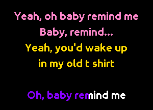 Yeah, oh baby remind me
Baby, remind...
Yeah, you'd wake up
in my old t shirt

Oh, baby remind me
