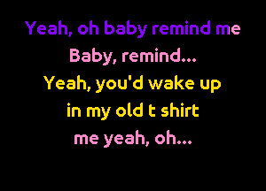 Yeah, oh baby remind me
Baby, remind...
Yeah, you'd wake up

in my old t shirt
me yeah, oh...