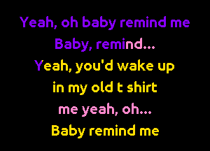 Yeah, oh baby remind me
Baby, remind...
Yeah, you'd wake up

in my old t shirt
me yeah, oh...
Baby remind me