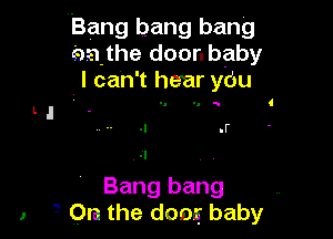 Bang bang bang
enthe door. baby
I can't hear ydu
L I -. -. 4
-I .F

.1

Bang bang ,
'3 Ora the dong baby