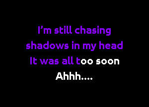 I'm still chasing
shadows in my head

It was all too soon
Ahhh....