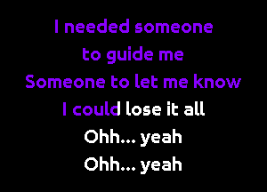 I needed someone
to guide me
Someone to let me know

I could lose it all
Ohh... yeah
Ohh... yeah