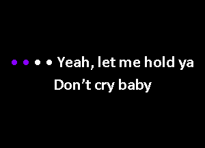 o o o 0 Yeah, let me hold ya

Don't cry baby