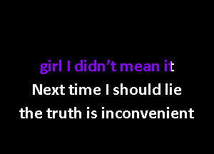 girl I didn't mean it

Next time I should lie
the truth is inconvenient