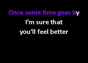 Once some time goes by

I'm sure that
you'll feel better