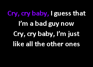 Cry, cry baby, I guess that

I'm a bad guy now

Cry, cry baby, I'm just
like all the other ones