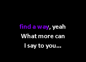 find a way, yeah

What more can
I say to you...