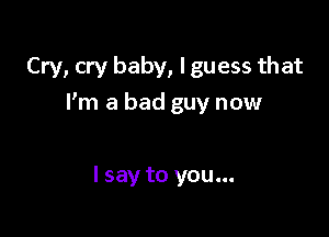 Cry, cry baby, I guess that

I'm a bad guy now

lsay to you...