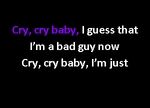 Cry, cry baby, I guess that

I'm a bad guy now

Cry, cry baby, Fm just