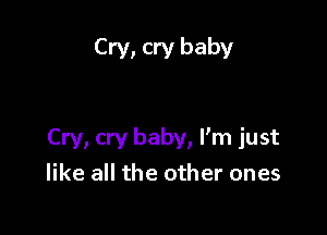 Cry, cry baby

Cry, cry baby, Fm just
like all the other ones