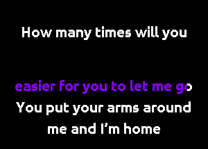 How many times will you

easier For you to let me go
You put your arms around
me and I'm home