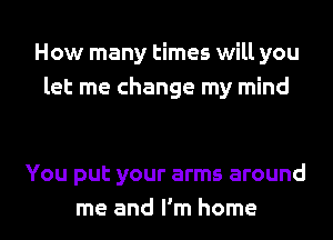 How many times will you
let me change my mind

You put your arms around
me and I'm home