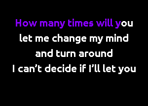 How many times will you
let me change my mind
and turn around
I can't decide if I'll let you