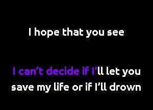 I hope that you see

I can't decide if I'll let you
save my life or iF I'll drown