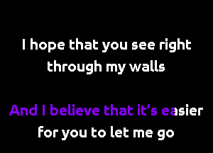 I hope that you see right
through my walls

And I believe that it's easier
For you to let me go