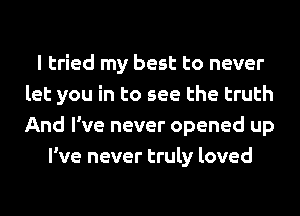 I tried my best to never
let you in to see the truth
And I've never opened up

I've never truly loved