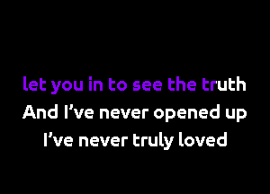 let you in to see the truth

And I've never opened up
I've never truly loved