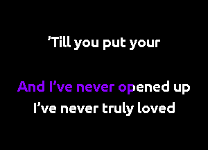 'Till you put your

And I've never opened up
I've never truly loved