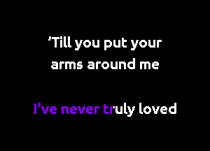 'Till you put your
arms around me

I've never truly loved