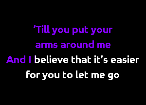 'Till you put your
arms around me
And I believe that it's easier
For you to let me go