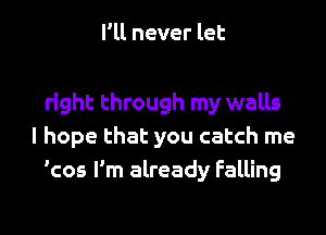 I'll never let

right through my walls
I hope that you catch me
'cos I'm already Falling