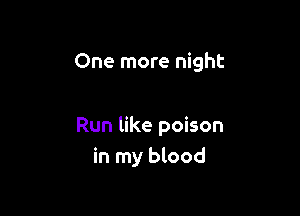 One more night

Run like poison
in my blood